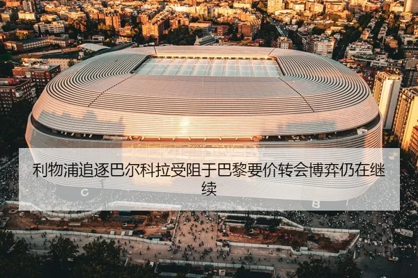 利物浦追逐巴尔科拉受阻于巴黎要价转会博弈仍在继续