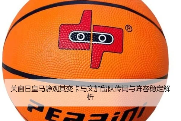 关窗日皇马静观其变卡马文加留队传闻与阵容稳定解析